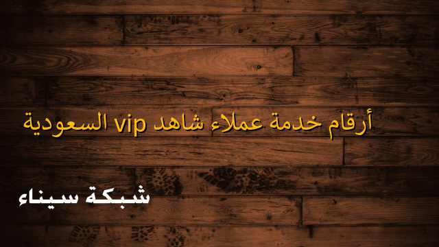 أرقام خدمة عملاء شاهد vip السعودية – شبكة سيناء