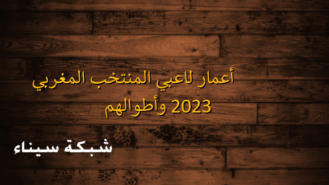 أعمار لاعبي المنتخب المغربي 2023 وأطوالهم – شبكة سيناء
